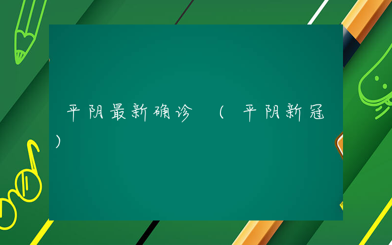 平阴最新确诊 (平阴新冠)